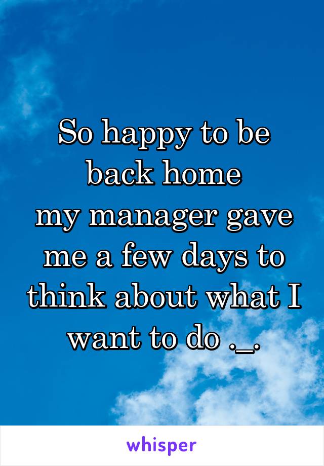 So happy to be back home
my manager gave me a few days to think about what I want to do ._.