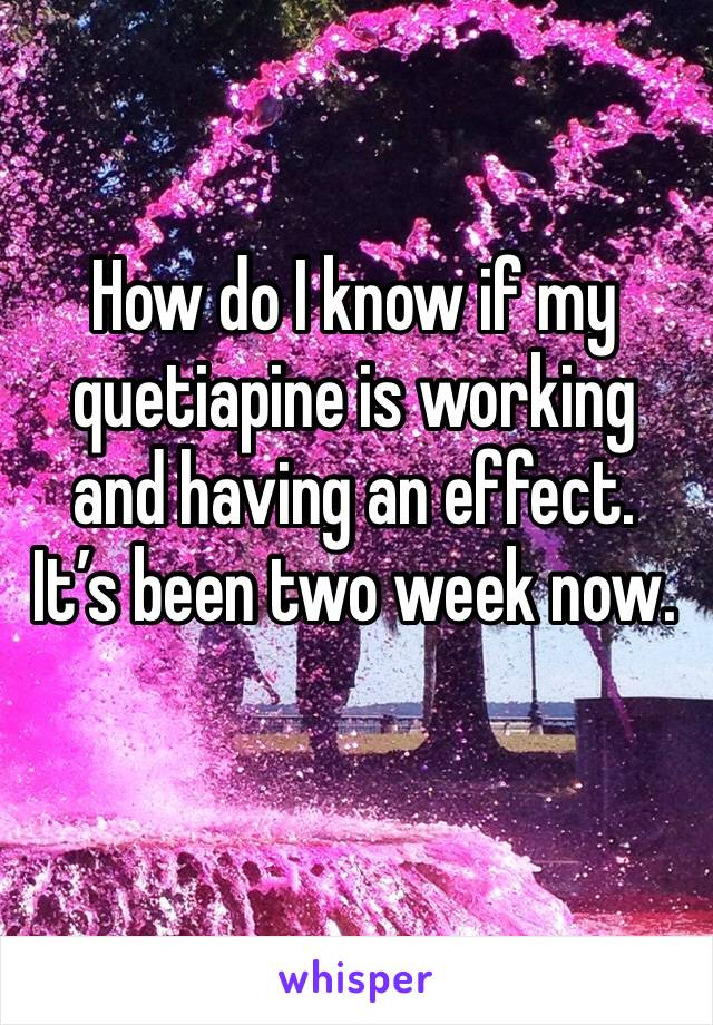 How do I know if my quetiapine is working and having an effect. 
It’s been two week now.