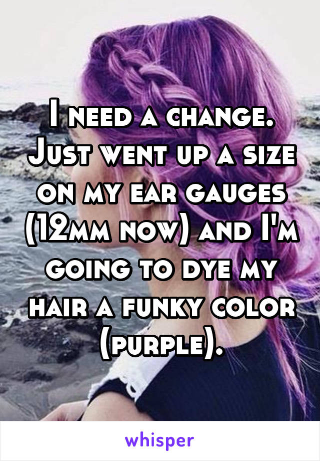 I need a change. Just went up a size on my ear gauges (12mm now) and I'm going to dye my hair a funky color (purple).