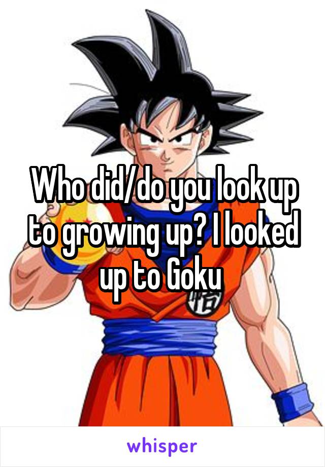 Who did/do you look up to growing up? I looked up to Goku 