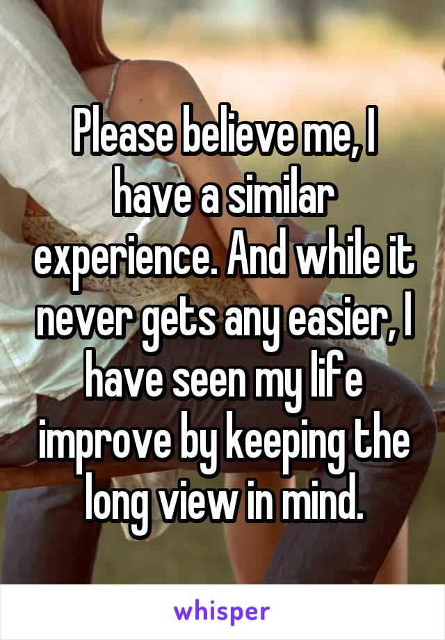 Please believe me, I have a similar experience. And while it never gets any easier, I have seen my life improve by keeping the long view in mind.