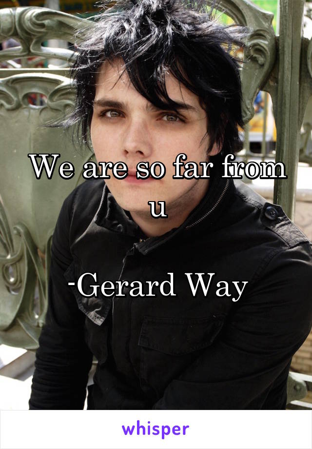 We are so far from u

-Gerard Way