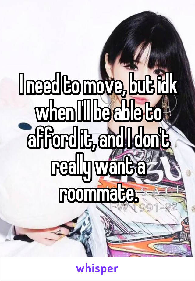 I need to move, but idk when I'll be able to afford it, and I don't really want a roommate.