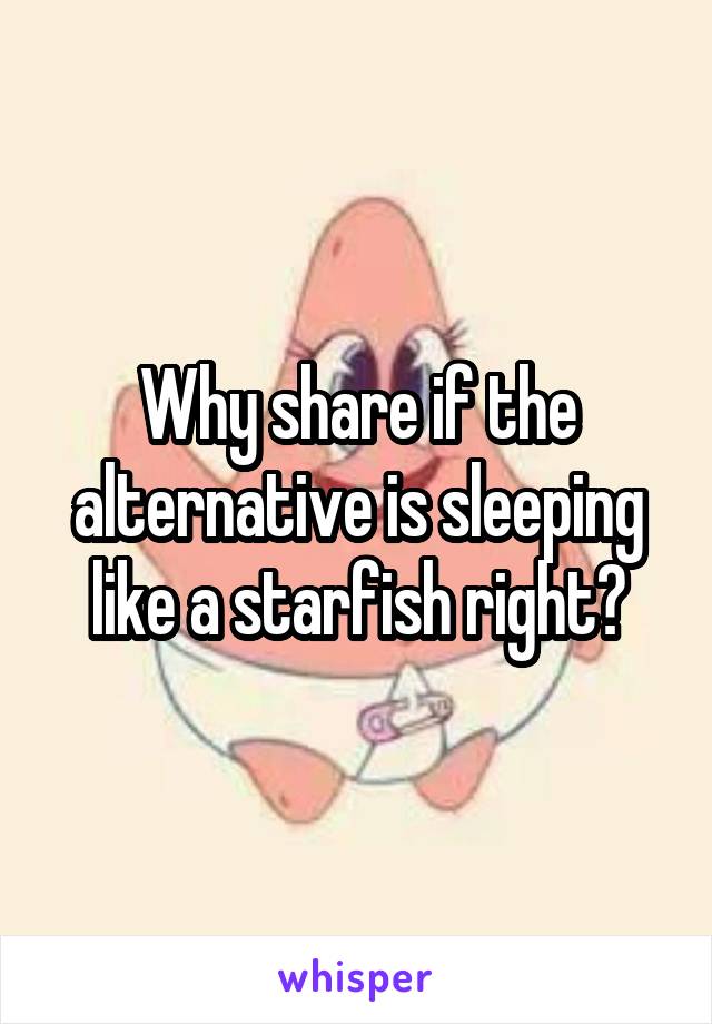 Why share if the alternative is sleeping like a starfish right?