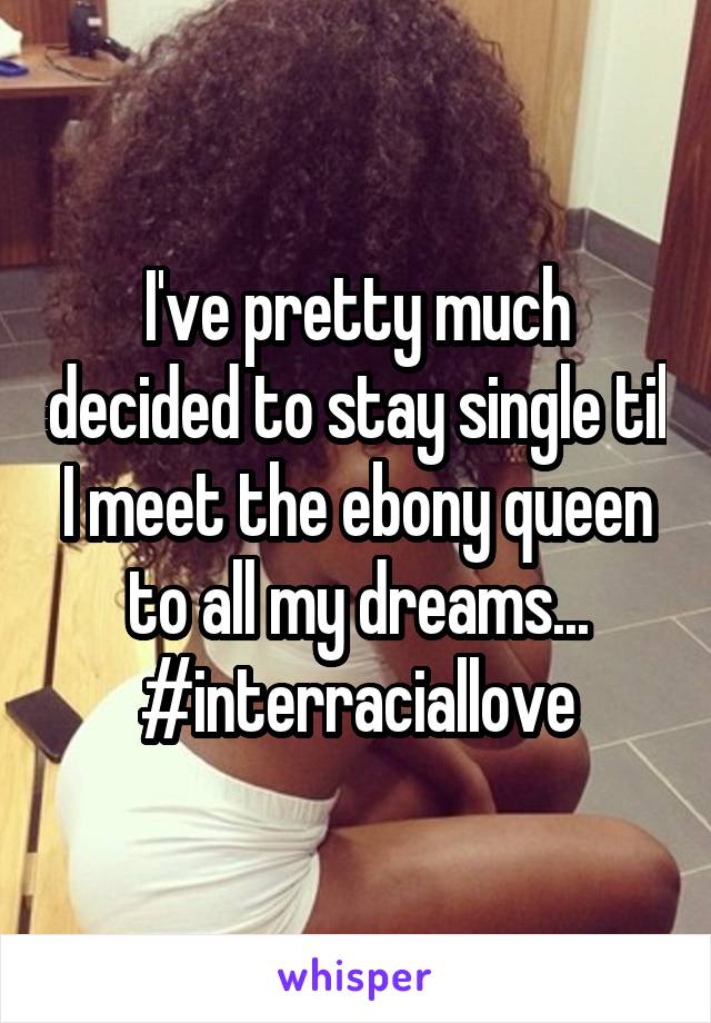 I've pretty much decided to stay single til I meet the ebony queen to all my dreams... #interraciallove