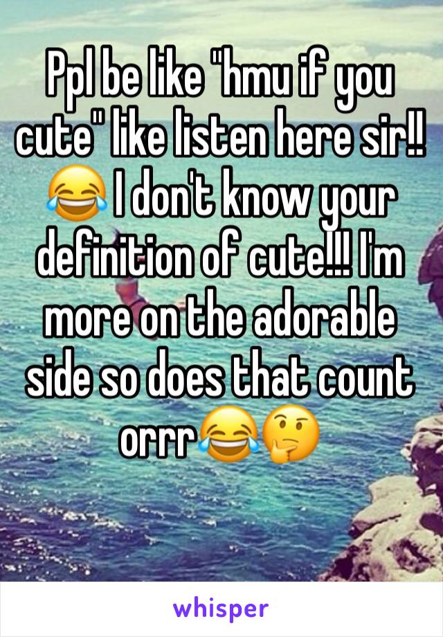 Ppl be like "hmu if you cute" like listen here sir!!😂 I don't know your definition of cute!!! I'm more on the adorable side so does that count orrr😂🤔