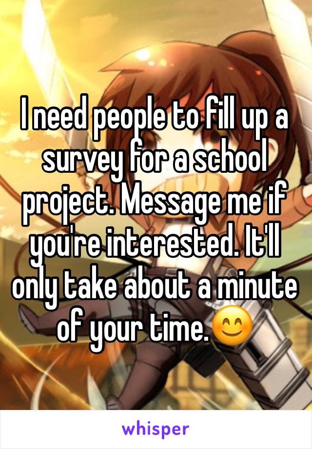 I need people to fill up a survey for a school project. Message me if you're interested. It'll only take about a minute of your time.😊