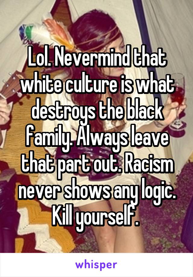 Lol. Nevermind that white culture is what destroys the black family. Always leave that part out. Racism never shows any logic. Kill yourself. 