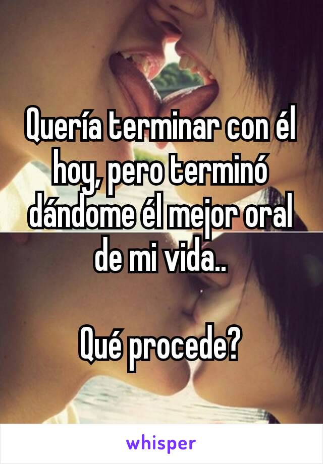 Quería terminar con él hoy, pero terminó dándome él mejor oral de mi vida..

Qué procede?