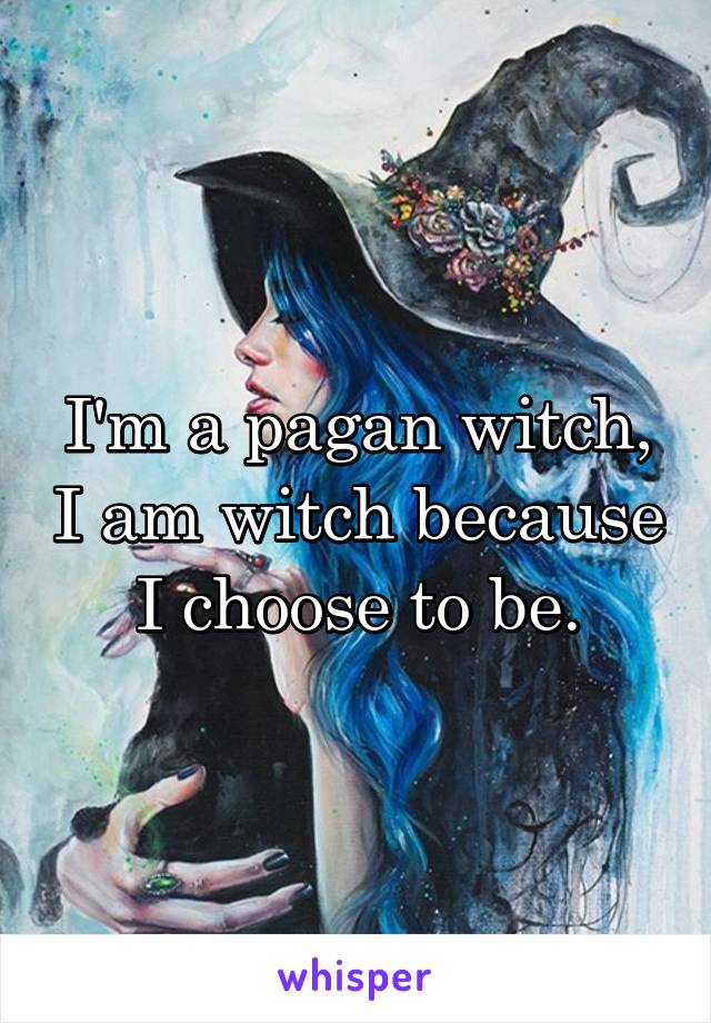 I'm a pagan witch, I am witch because I choose to be.