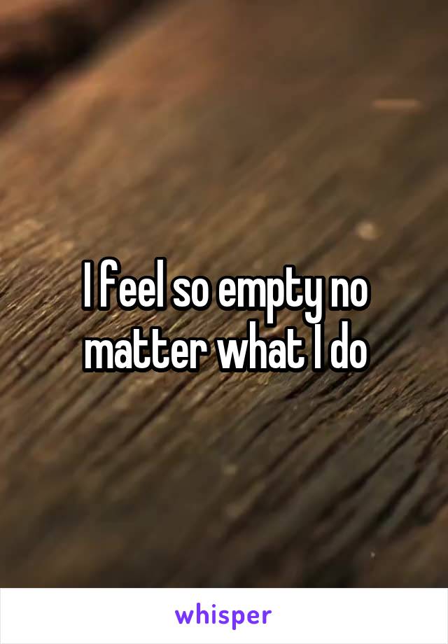 I feel so empty no matter what I do