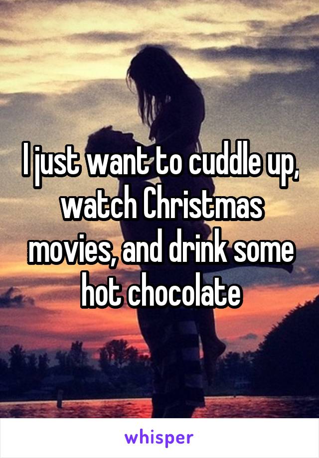 I just want to cuddle up, watch Christmas movies, and drink some hot chocolate