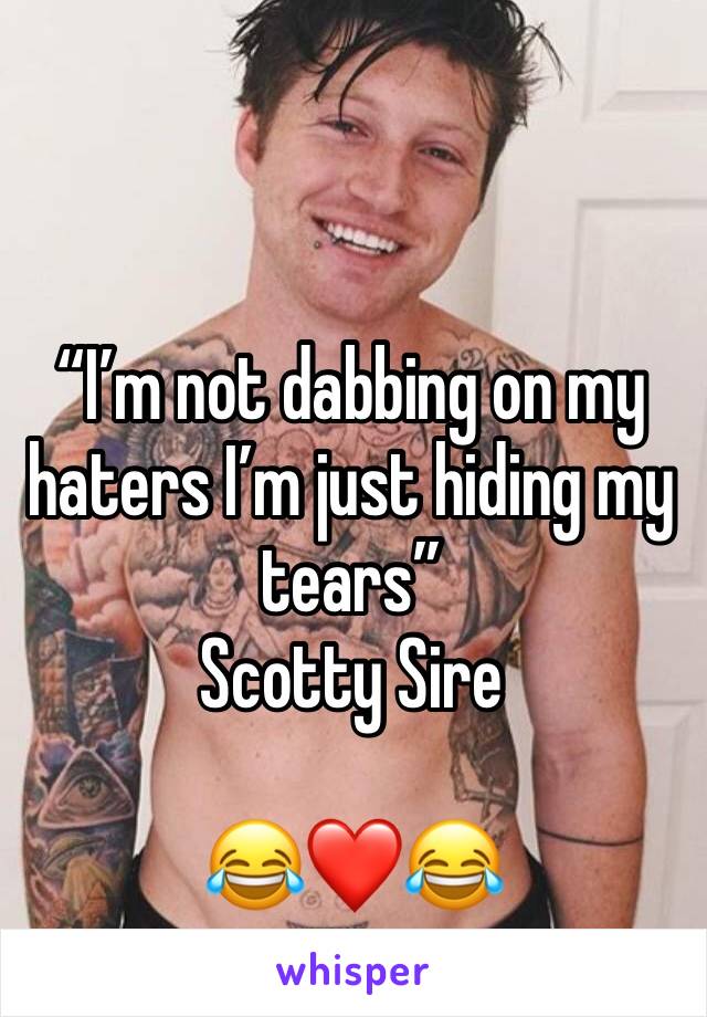 “I’m not dabbing on my haters I’m just hiding my tears” 
Scotty Sire 

😂❤️😂