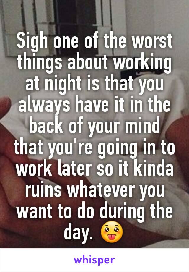 Sigh one of the worst things about working at night is that you always have it in the back of your mind that you're going in to work later so it kinda ruins whatever you want to do during the day. 😛