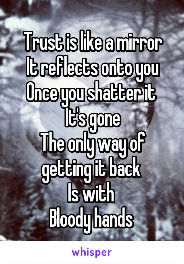 Trust is like a mirror
It reflects onto you
Once you shatter it 
It's gone
The only way of getting it back 
Is with 
Bloody hands 