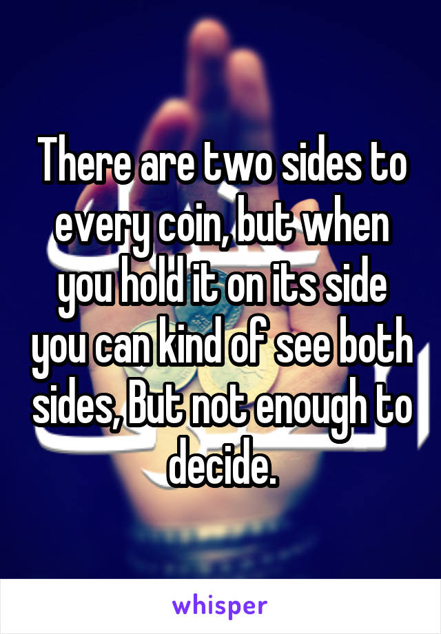 There are two sides to every coin, but when you hold it on its side you can kind of see both sides, But not enough to decide.