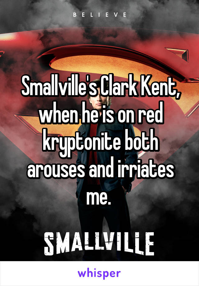 Smallville's Clark Kent, when he is on red kryptonite both arouses and irriates me. 