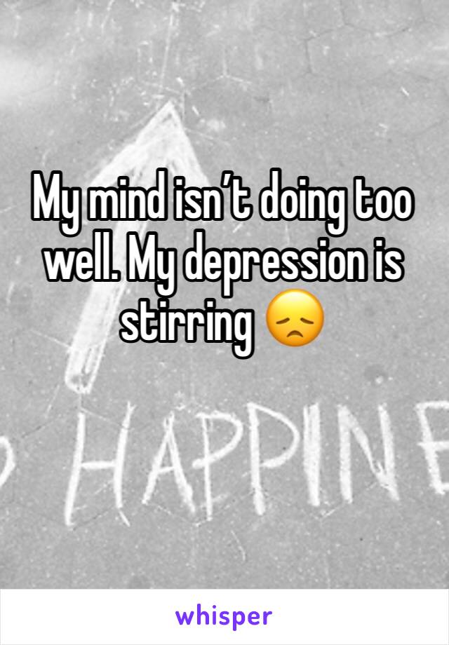 My mind isn’t doing too well. My depression is stirring 😞