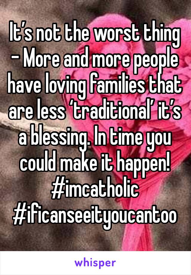 It’s not the worst thing - More and more people have loving families that are less ‘traditional’ it’s a blessing. In time you could make it happen! #imcatholic #ificanseeityoucantoo