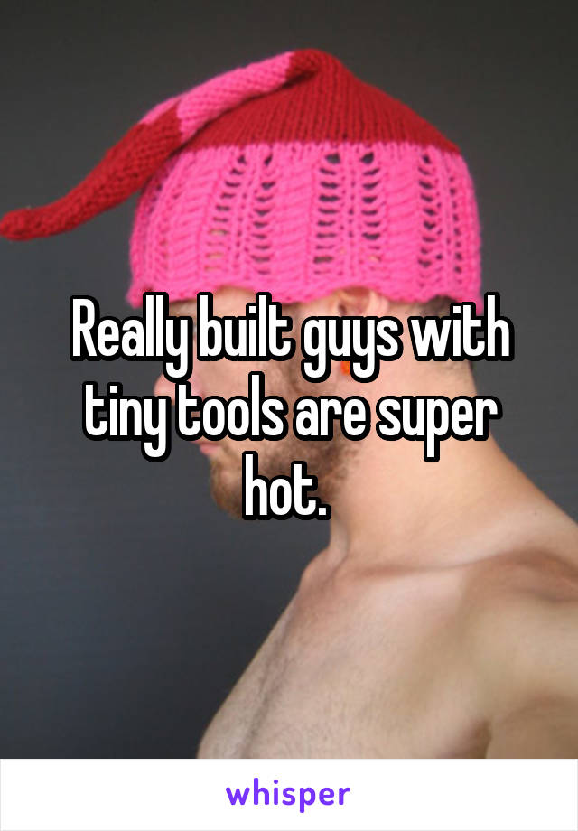 Really built guys with tiny tools are super hot. 