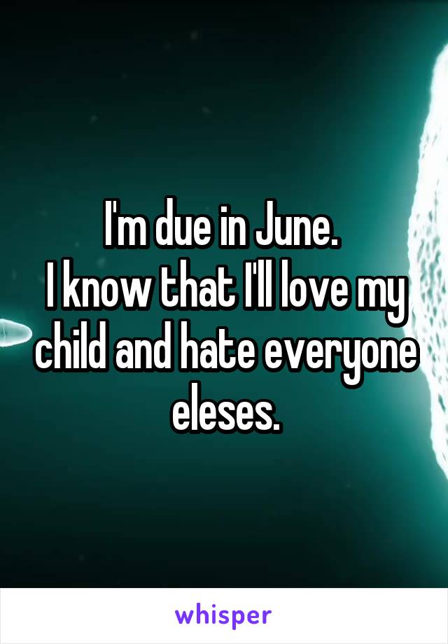 I'm due in June. 
I know that I'll love my child and hate everyone eleses.