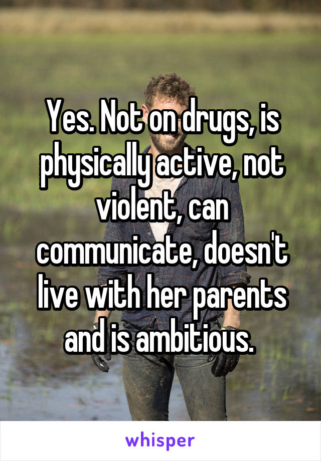 Yes. Not on drugs, is physically active, not violent, can communicate, doesn't live with her parents and is ambitious. 