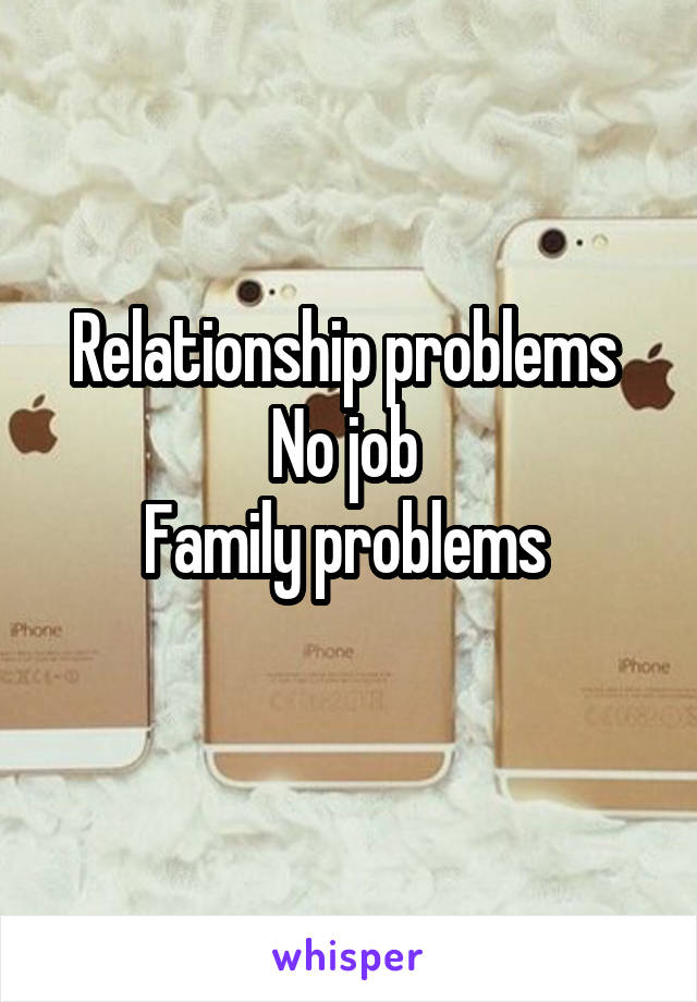 Relationship problems 
No job 
Family problems 
