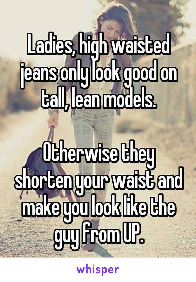 Ladies, high waisted jeans only look good on tall, lean models.

Otherwise they shorten your waist and make you look like the guy from UP.