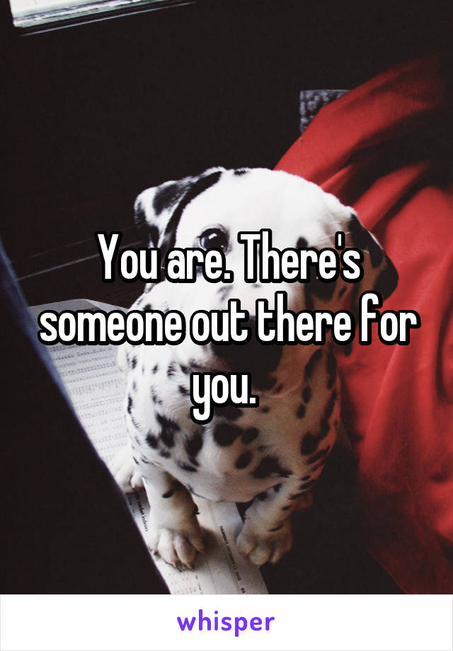 You are. There's someone out there for you. 