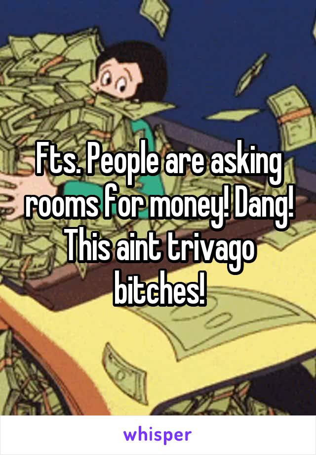 Fts. People are asking rooms for money! Dang! This aint trivago bitches!