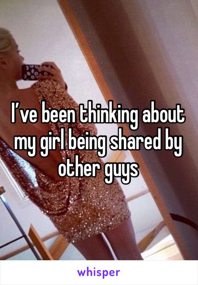 I’ve been thinking about my girl being shared by other guys 