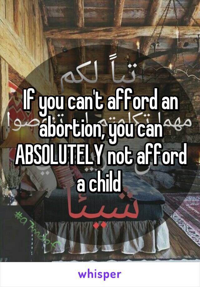 If you can't afford an abortion, you can ABSOLUTELY not afford a child 