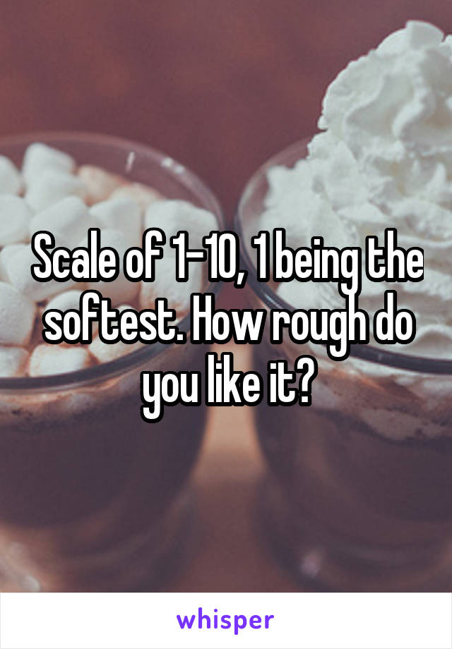 Scale of 1-10, 1 being the softest. How rough do you like it?