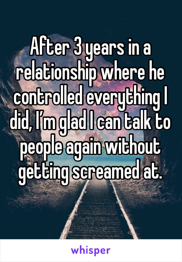 After 3 years in a relationship where he controlled everything I did, I’m glad I can talk to people again without getting screamed at.