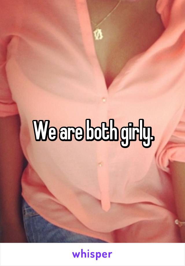 We are both girly.