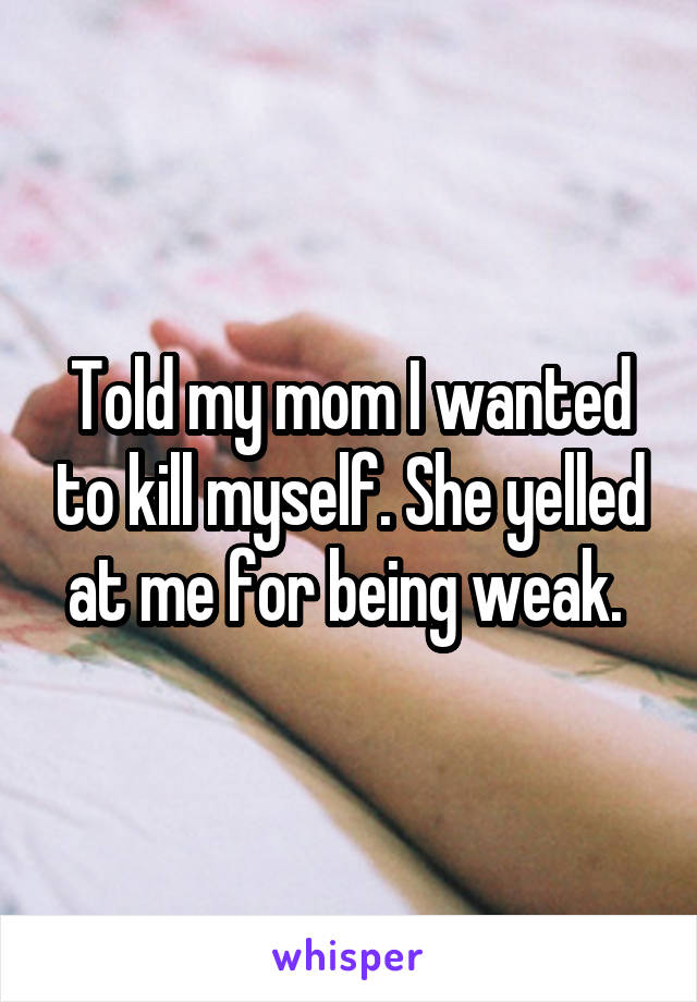 Told my mom I wanted to kill myself. She yelled at me for being weak. 