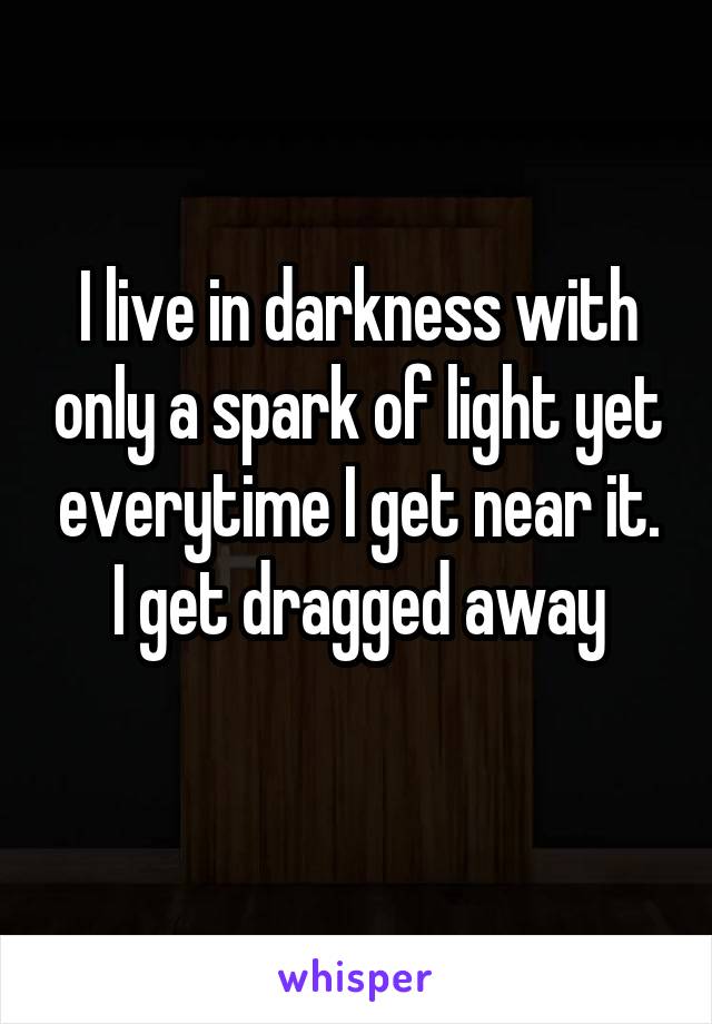 I live in darkness with only a spark of light yet everytime I get near it. I get dragged away
