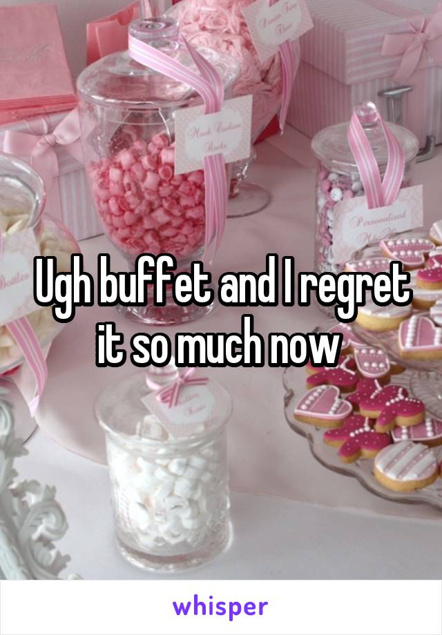 Ugh buffet and I regret it so much now 