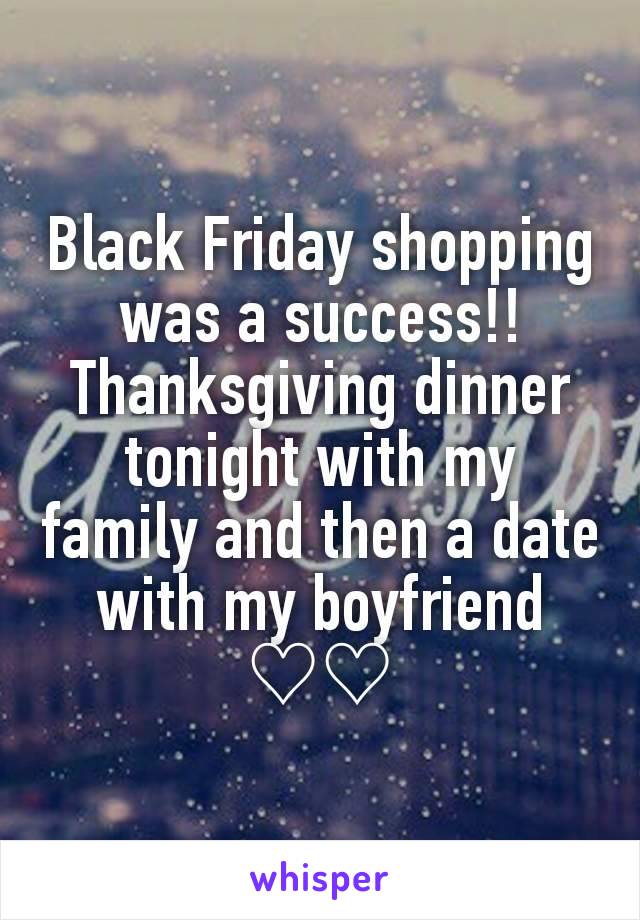 Black Friday shopping was a success!! Thanksgiving dinner tonight with my family and then a date with my boyfriend ♡♡