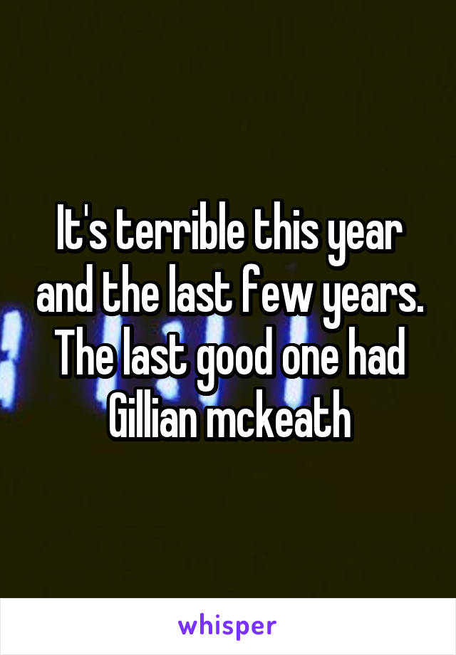 It's terrible this year and the last few years. The last good one had Gillian mckeath