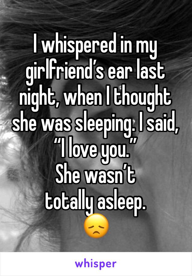 I whispered in my girlfriend’s ear last night, when I thought she was sleeping. I said, “I love you.”
She wasn’t totally asleep.
😞