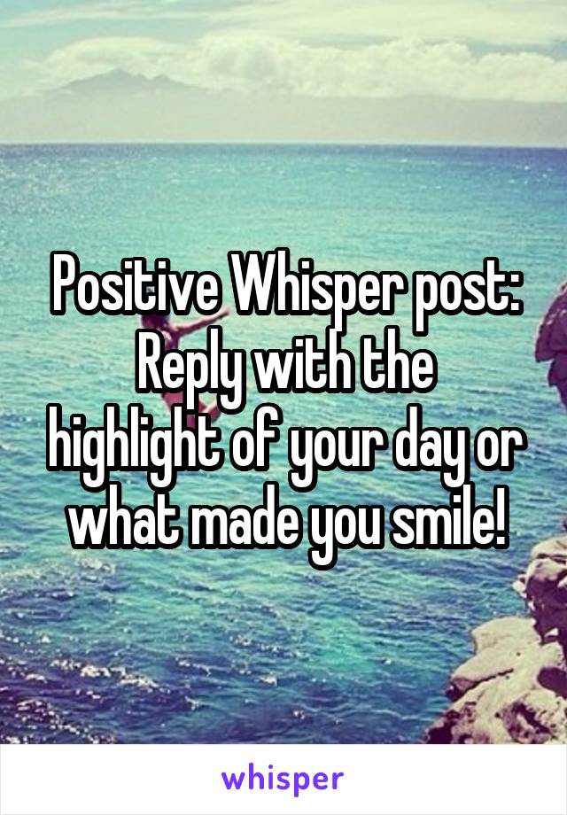 Positive Whisper post:
Reply with the highlight of your day or what made you smile!