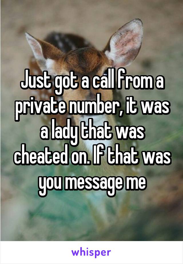 Just got a call from a private number, it was a lady that was cheated on. If that was you message me