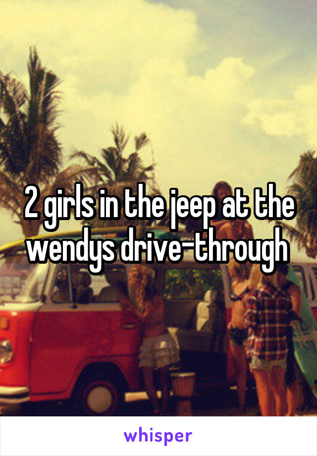 2 girls in the jeep at the wendys drive-through 