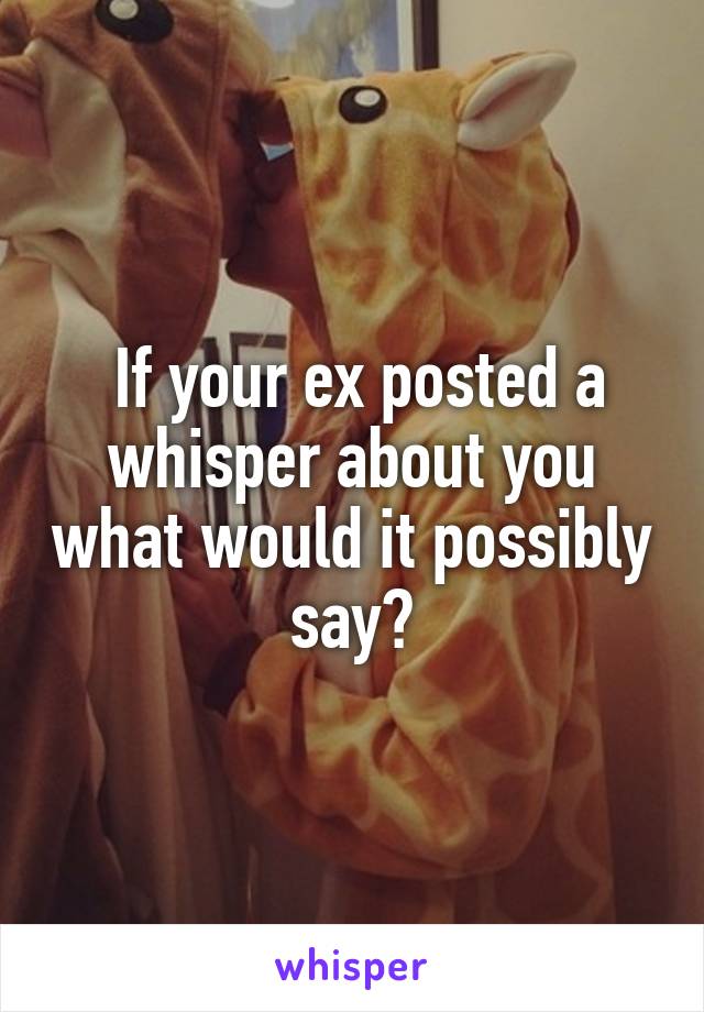  If your ex posted a whisper about you what would it possibly say?