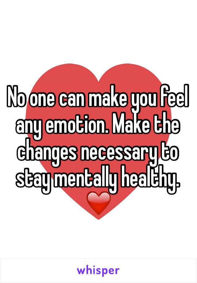 No one can make you feel any emotion. Make the changes necessary to stay mentally healthy. ❤️