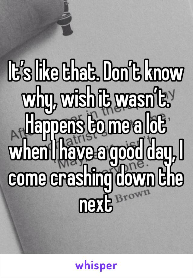 It’s like that. Don’t know why, wish it wasn’t. Happens to me a lot when I have a good day, I come crashing down the next 