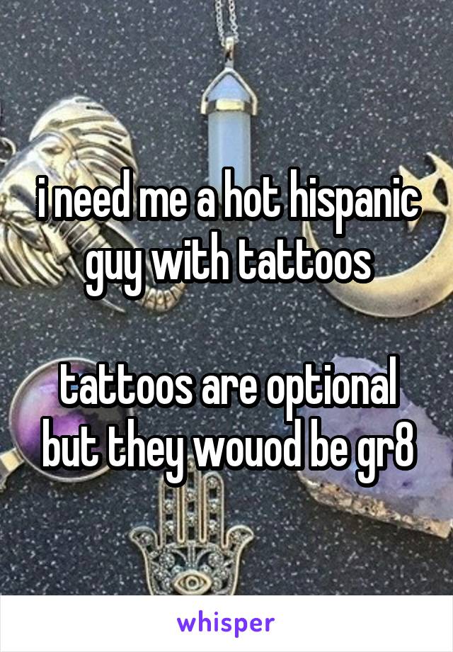 i need me a hot hispanic guy with tattoos

tattoos are optional but they wouod be gr8