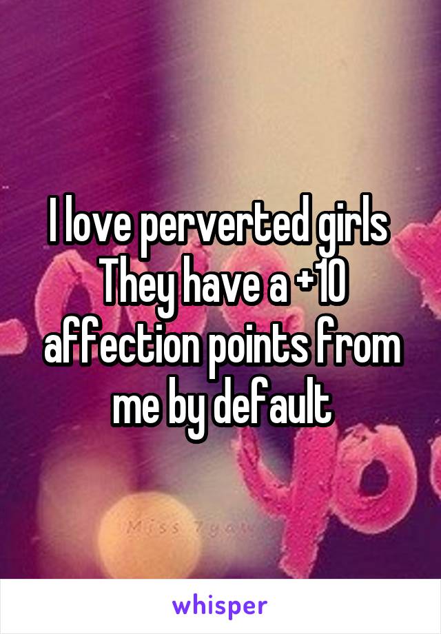 I love perverted girls 
They have a +10 affection points from me by default