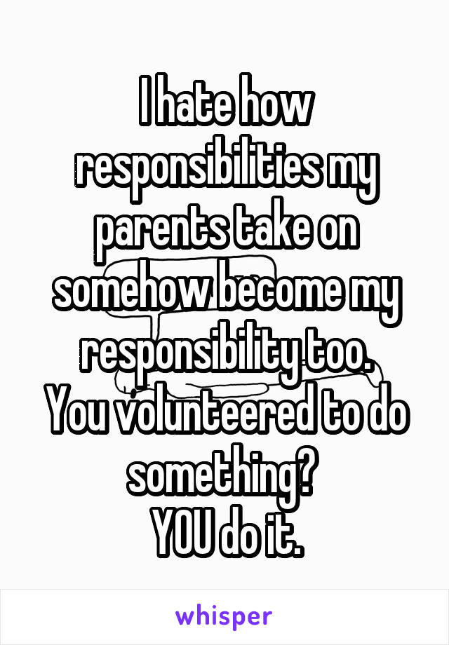 I hate how responsibilities my parents take on somehow become my responsibility too.
You volunteered to do something? 
YOU do it.